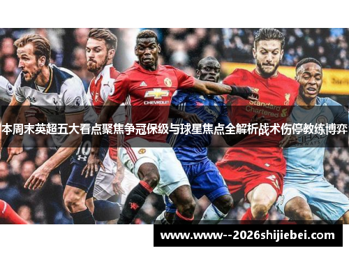 本周末英超五大看点聚焦争冠保级与球星焦点全解析战术伤停教练博弈