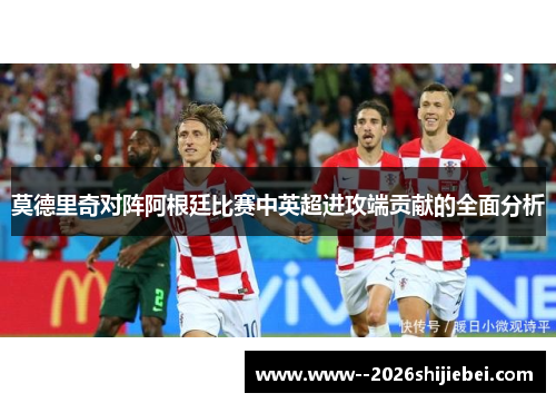 莫德里奇对阵阿根廷比赛中英超进攻端贡献的全面分析