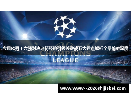 今晨欧冠十六强对决老将经验引领关键战五大看点解析全景前瞻深度