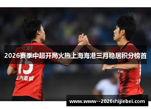 2026赛季中超开局火热上海海港三月稳居积分榜首