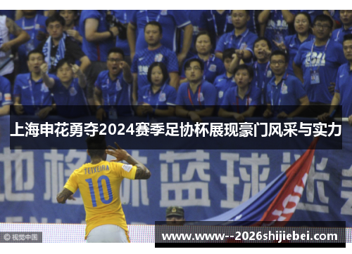 上海申花勇夺2024赛季足协杯展现豪门风采与实力