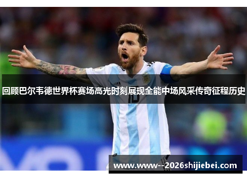 回顾巴尔韦德世界杯赛场高光时刻展现全能中场风采传奇征程历史