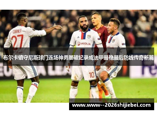 布尔卡镇守尼斯球门连场神勇屡破纪录成法甲最稳最后防线传奇新篇