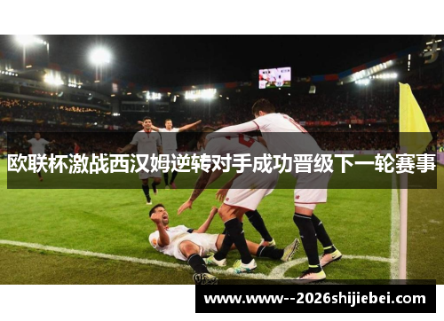 欧联杯激战西汉姆逆转对手成功晋级下一轮赛事