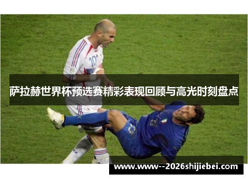 萨拉赫世界杯预选赛精彩表现回顾与高光时刻盘点