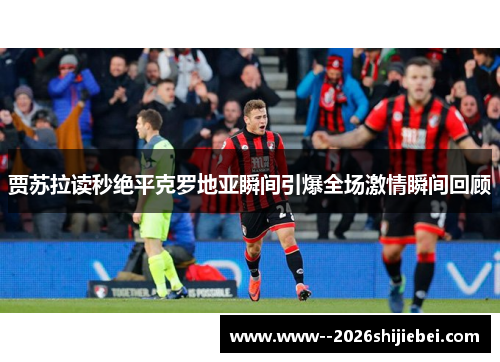 贾苏拉读秒绝平克罗地亚瞬间引爆全场激情瞬间回顾 贾苏拉读秒绝平克罗地亚瞬间引爆全场激情瞬间回顾