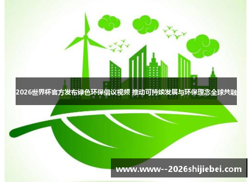 2026世界杯官方发布绿色环保倡议视频 推动可持续发展与环保理念全球共融 2026世界杯官方发布绿色环保倡议视频 推动可持续发展与环保理念全球共融