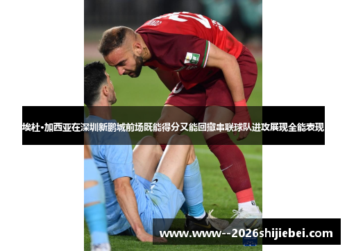 埃杜·加西亚在深圳新鹏城前场既能得分又能回撤串联球队进攻展现全能表现 埃杜·加西亚在深圳新鹏城前场既能得分又能回撤串联球队进攻展现全能表现