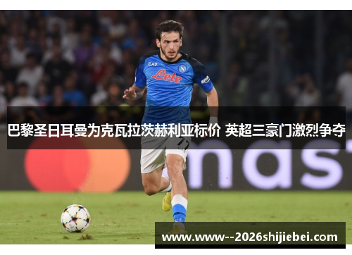 巴黎圣日耳曼为克瓦拉茨赫利亚标价 英超三豪门激烈争夺