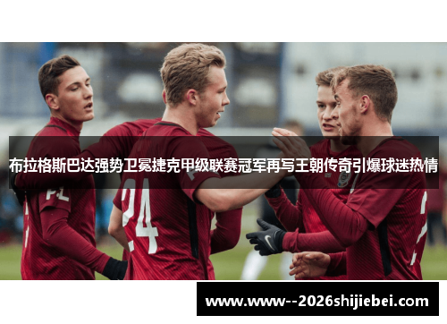 布拉格斯巴达强势卫冕捷克甲级联赛冠军再写王朝传奇引爆球迷热情