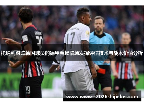 托纳利对阵韩国球员的德甲赛场临场发挥评估技术与战术价值分析