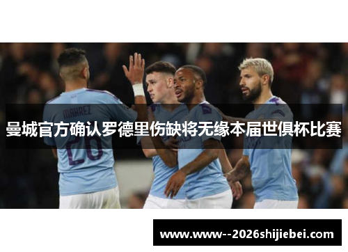 曼城官方确认罗德里伤缺将无缘本届世俱杯比赛