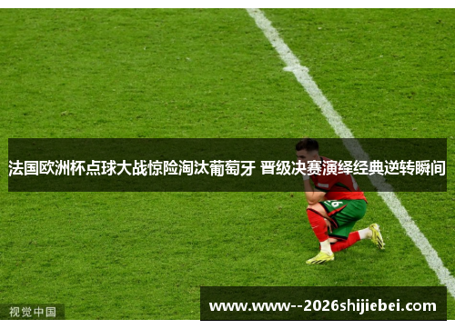 法国欧洲杯点球大战惊险淘汰葡萄牙 晋级决赛演绎经典逆转瞬间