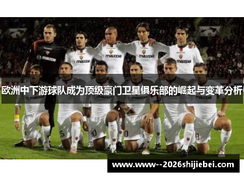 欧洲中下游球队成为顶级豪门卫星俱乐部的崛起与变革分析