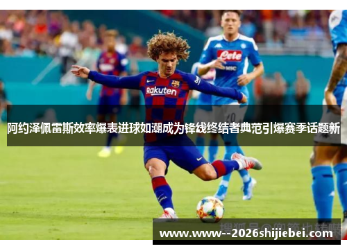 阿约泽佩雷斯效率爆表进球如潮成为锋线终结者典范引爆赛季话题新