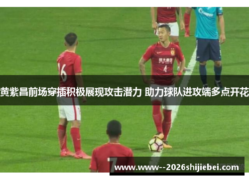 黄紫昌前场穿插积极展现攻击潜力 助力球队进攻端多点开花