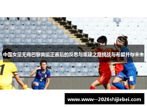 中国女足无缘巴黎奥运正赛后的反思与重建之路挑战与希望并存未来