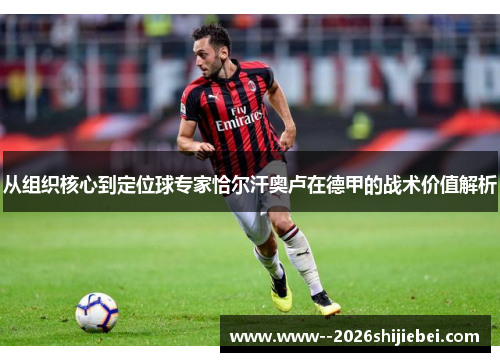从组织核心到定位球专家恰尔汗奥卢在德甲的战术价值解析