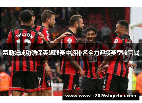 富勒姆成功确保英超联赛中游排名全力迎接赛季收官战