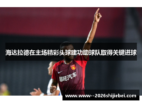 海达拉德在主场精彩头球建功助球队取得关键进球 海达拉德在主场精彩头球建功助球队取得关键进球