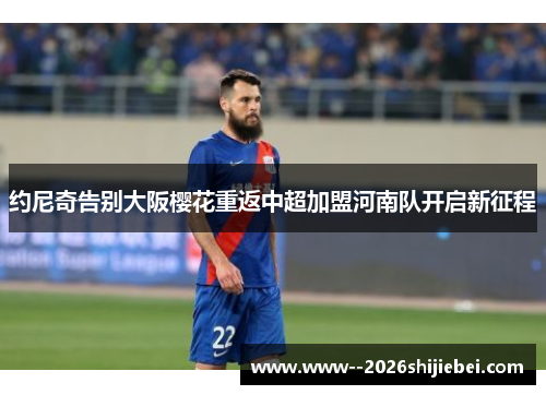 约尼奇告别大阪樱花重返中超加盟河南队开启新征程