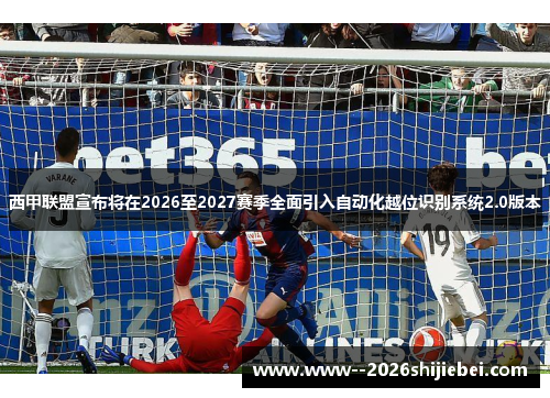 西甲联盟宣布将在2026至2027赛季全面引入自动化越位识别系统2.0版本