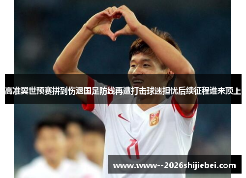 高准翼世预赛拼到伤退国足防线再遭打击球迷担忧后续征程谁来顶上 高准翼世预赛拼到伤退国足防线再遭打击球迷担忧后续征程谁来顶上