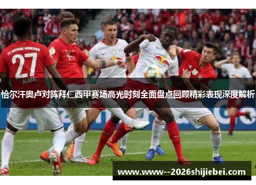 恰尔汗奥卢对阵拜仁西甲赛场高光时刻全面盘点回顾精彩表现深度解析