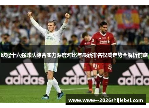 欧冠十六强球队综合实力深度对比与最新排名权威走势全解析前瞻 欧冠十六强球队综合实力深度对比与最新排名权威走势全解析前瞻