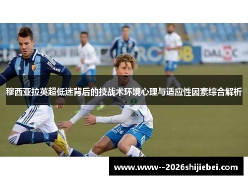 穆西亚拉英超低迷背后的技战术环境心理与适应性因素综合解析 穆西亚拉英超低迷背后的技战术环境心理与适应性因素综合解析