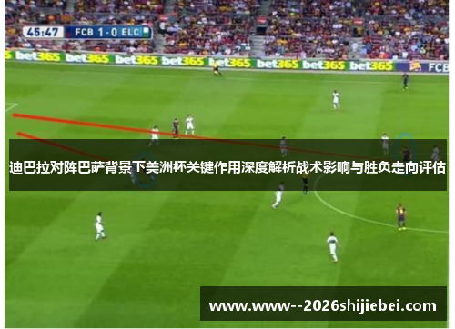 迪巴拉对阵巴萨背景下美洲杯关键作用深度解析战术影响与胜负走向评估 迪巴拉对阵巴萨背景下美洲杯关键作用深度解析战术影响与胜负走向评估